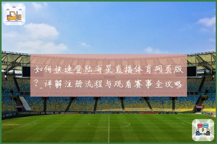 如何快速登陆海星直播体育网页版?详解注册流程与观看赛事全攻略