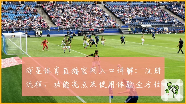 海星体育直播官网入口详解:注册流程、功能亮点及使用体验全方位解析
