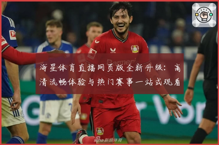 海星体育直播网页版全新升级：高清流畅体验与热门赛事一站式观看指南