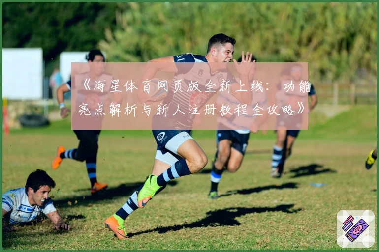 《海星体育网页版全新上线：功能亮点解析与新人注册教程全攻略》
