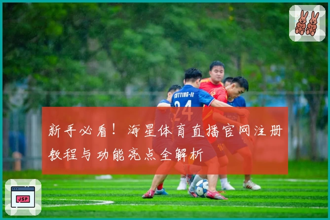 新手必看！海星体育直播官网注册教程与功能亮点全解析