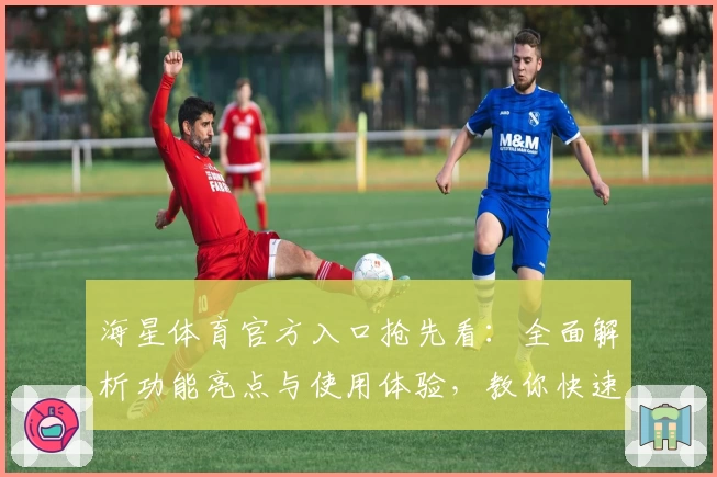 海星体育官方入口抢先看：全面解析功能亮点与使用体验，教你快速上手新手指南