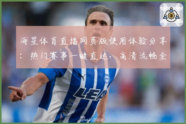 海星体育直播网页版使用体验分享：热门赛事一键直达，高清流畅全新观看体验