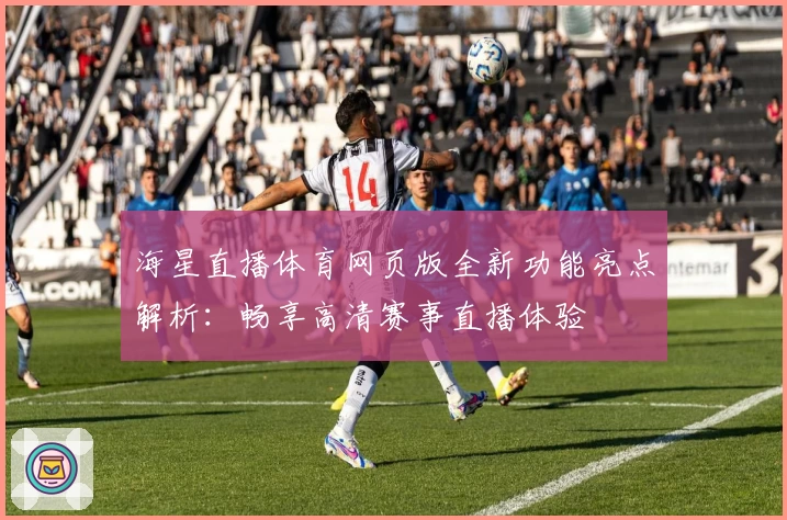 海星直播体育网页版全新功能亮点解析：畅享高清赛事直播体验