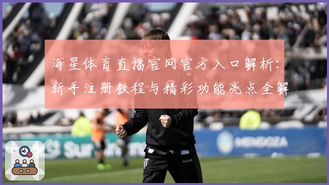 海星体育直播官网官方入口解析：新手注册教程与精彩功能亮点全解
