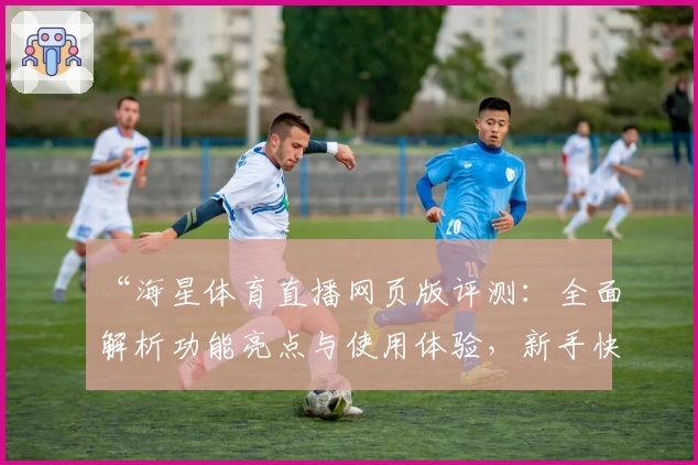 “海星体育直播网页版评测：全面解析功能亮点与使用体验，新手快速上手指南”