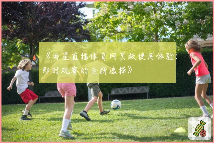 《海星直播体育网页版使用体验:即时观赛的全新选择》