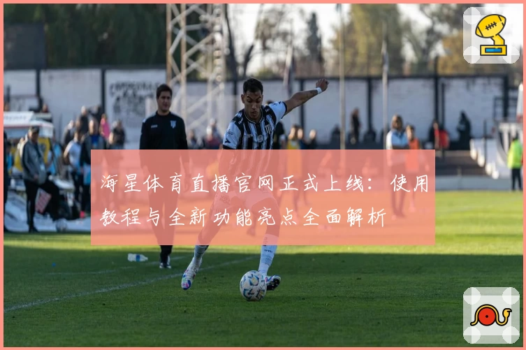 海星体育直播官网正式上线：使用教程与全新功能亮点全面解析