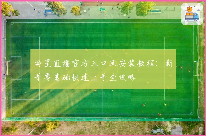 海星直播官方入口及安装教程：新手零基础快速上手全攻略