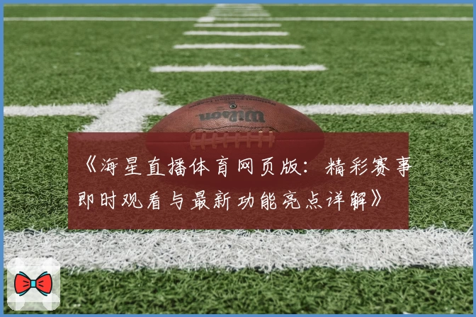 《海星直播体育网页版：精彩赛事即时观看与最新功能亮点详解》
