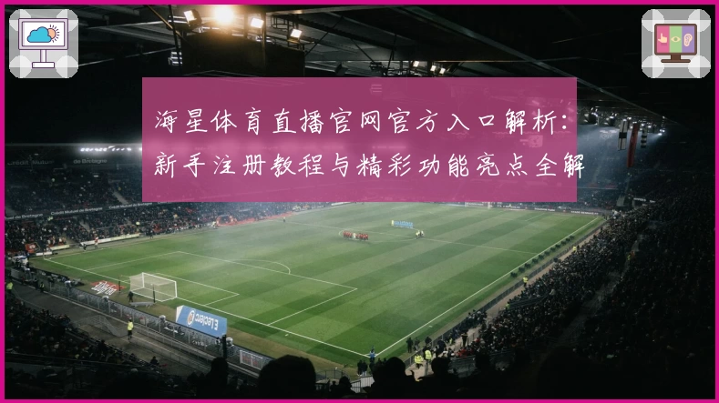 海星体育直播官网官方入口解析：新手注册教程与精彩功能亮点全解