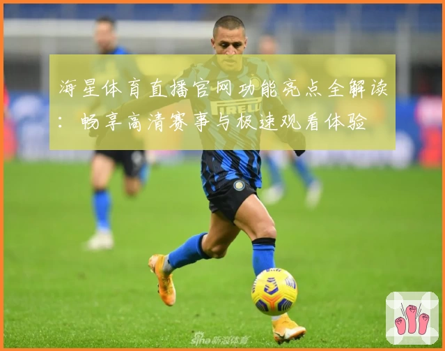 海星体育直播官网功能亮点全解读：畅享高清赛事与极速观看体验