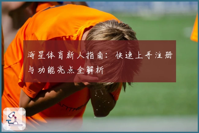 海星体育新人指南：快速上手注册与功能亮点全解析