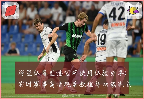 海星体育直播官网使用体验分享：实时赛事高清观看教程与功能亮点解析