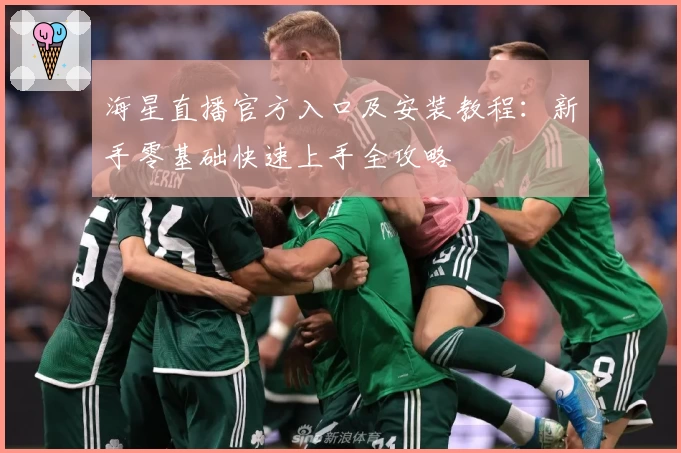 海星直播官方入口及安装教程：新手零基础快速上手全攻略