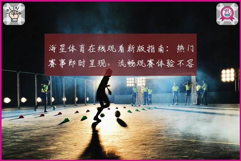 海星体育在线观看新版指南：热门赛事即时呈现，流畅观赛体验不容错过