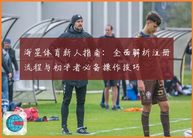 海星体育新人指南：全面解析注册流程与初学者必备操作技巧