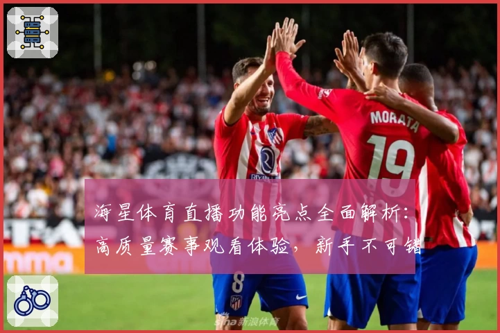 海星体育直播功能亮点全面解析：高质量赛事观看体验，新手不可错过