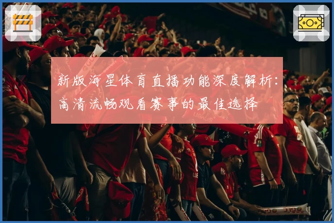新版海星体育直播功能深度解析：高清流畅观看赛事的最佳选择