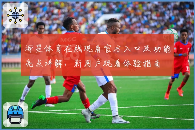 海星体育在线观看官方入口及功能亮点详解，新用户观看体验指南