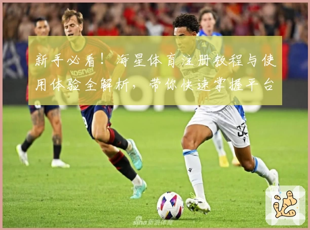 新手必看！海星体育注册教程与使用体验全解析，带你快速掌握平台核心功能亮点