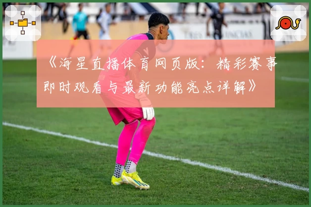 《海星直播体育网页版：精彩赛事即时观看与最新功能亮点详解》