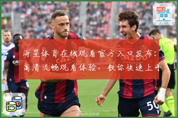 海星体育在线观看官方入口发布：高清流畅观看体验，教你快速上手教程