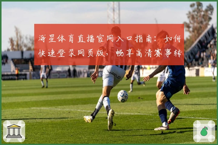 海星体育直播官网入口指南:如何快速登录网页版,畅享高清赛事转播体验