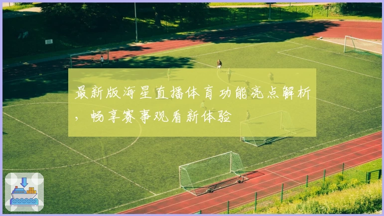 最新版海星直播体育功能亮点解析，畅享赛事观看新体验