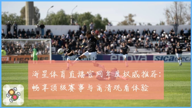 海星体育直播官网年度权威推荐：畅享顶级赛事与高清观看体验
