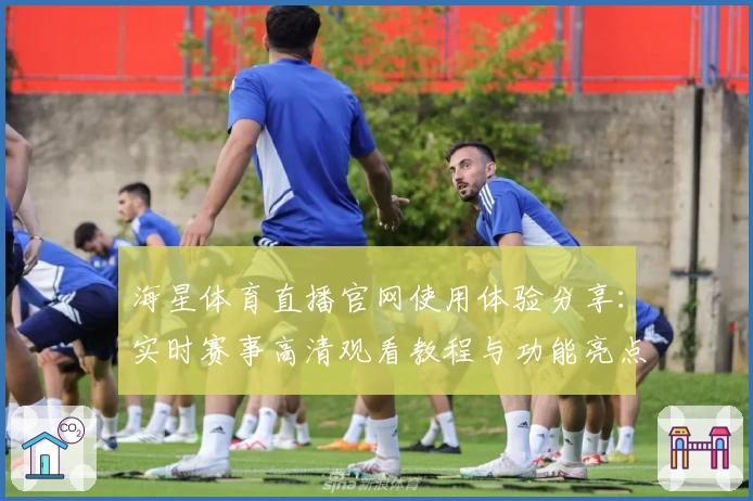 海星体育直播官网使用体验分享：实时赛事高清观看教程与功能亮点解析
