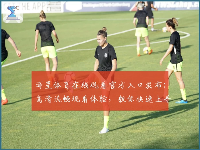 海星体育在线观看官方入口发布：高清流畅观看体验，教你快速上手教程