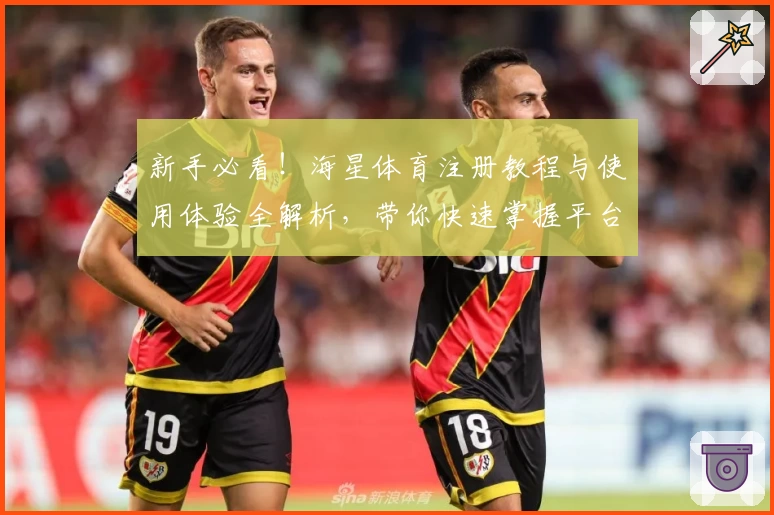 新手必看！海星体育注册教程与使用体验全解析，带你快速掌握平台核心功能亮点