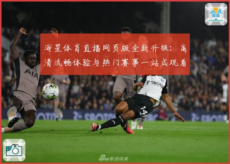 海星体育直播网页版全新升级：高清流畅体验与热门赛事一站式观看指南