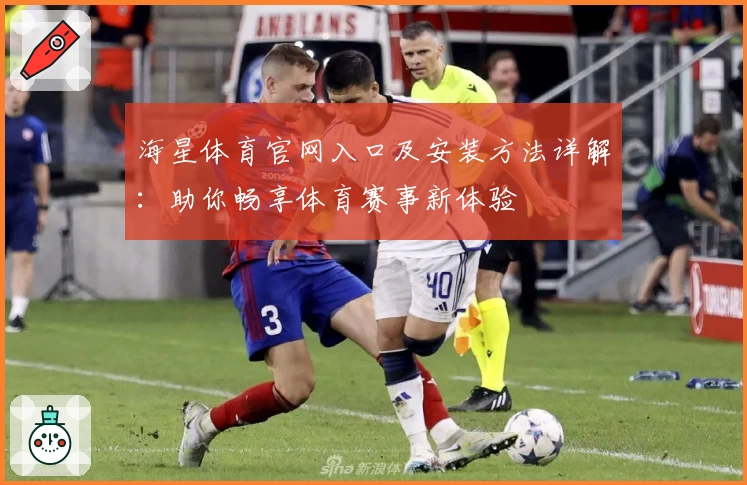 海星体育官网入口及安装方法详解：助你畅享体育赛事新体验