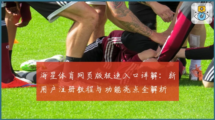 海星体育网页版极速入口详解：新用户注册教程与功能亮点全解析