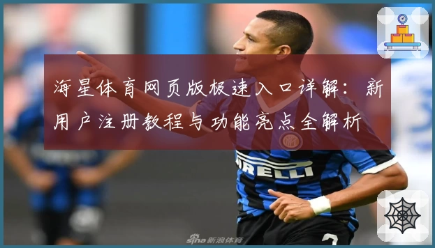 海星体育网页版极速入口详解：新用户注册教程与功能亮点全解析
