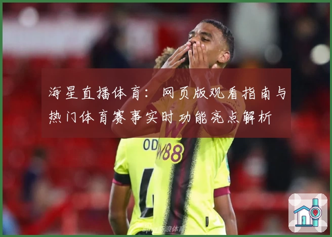 海星直播体育：网页版观看指南与热门体育赛事实时功能亮点解析