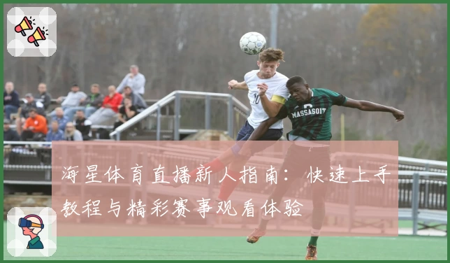 海星体育直播新人指南：快速上手教程与精彩赛事观看体验
