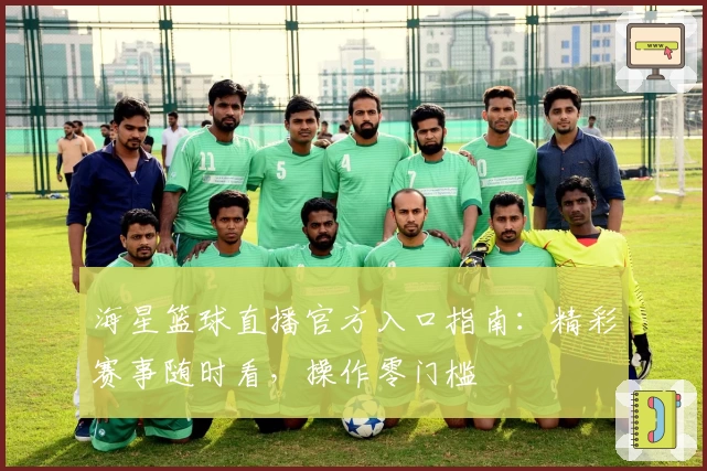 海星篮球直播官方入口指南：精彩赛事随时看，操作零门槛