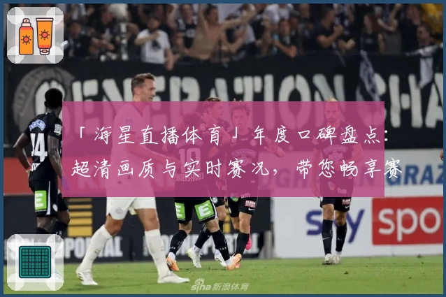 「海星直播体育」年度口碑盘点：超清画质与实时赛况，带您畅享赛事非凡体验