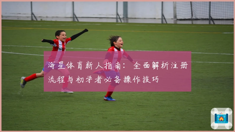 海星体育新人指南：全面解析注册流程与初学者必备操作技巧