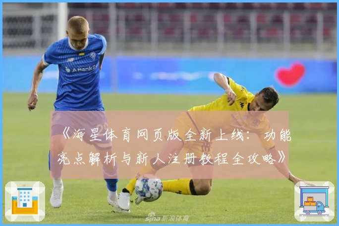 《海星体育网页版全新上线：功能亮点解析与新人注册教程全攻略》