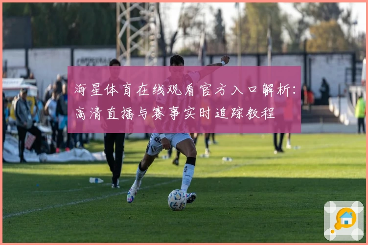 海星体育在线观看官方入口解析：高清直播与赛事实时追踪教程