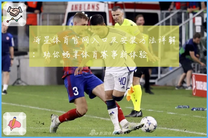 海星体育官网入口及安装方法详解：助你畅享体育赛事新体验