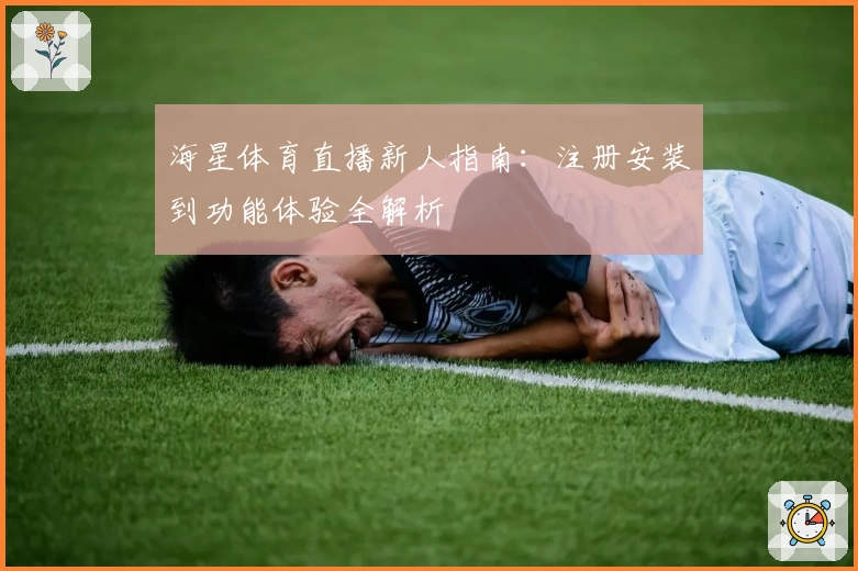 海星体育直播新人指南：注册安装到功能体验全解析