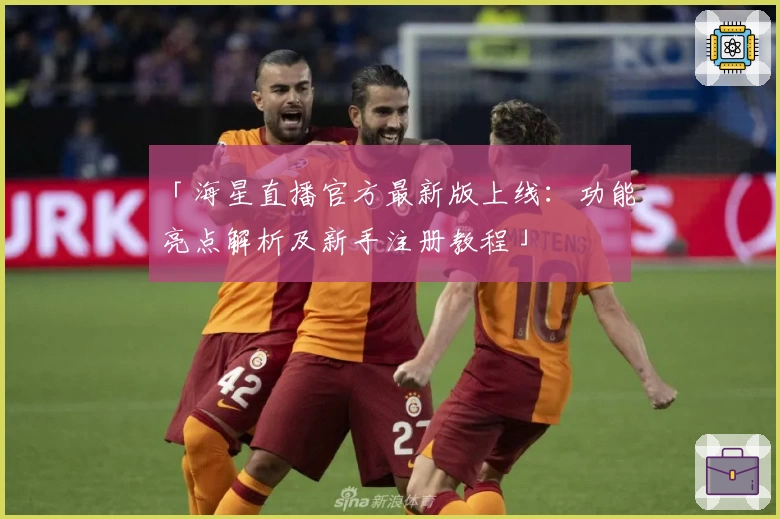 「海星直播官方最新版上线：功能亮点解析及新手注册教程」