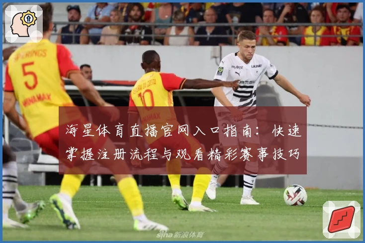 海星体育直播官网入口指南:快速掌握注册流程与观看精彩赛事技巧