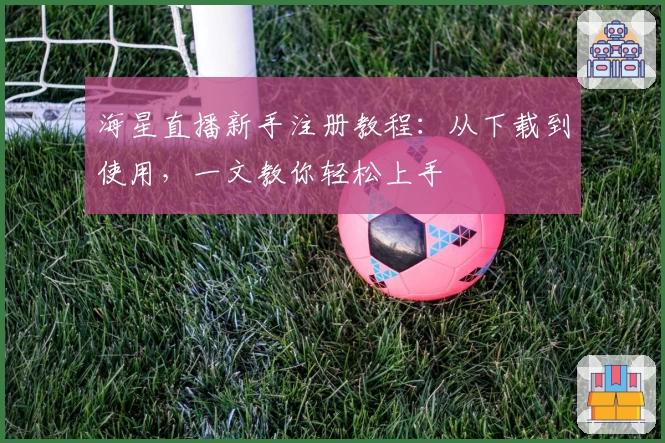 海星直播新手注册教程：从下载到使用，一文教你轻松上手