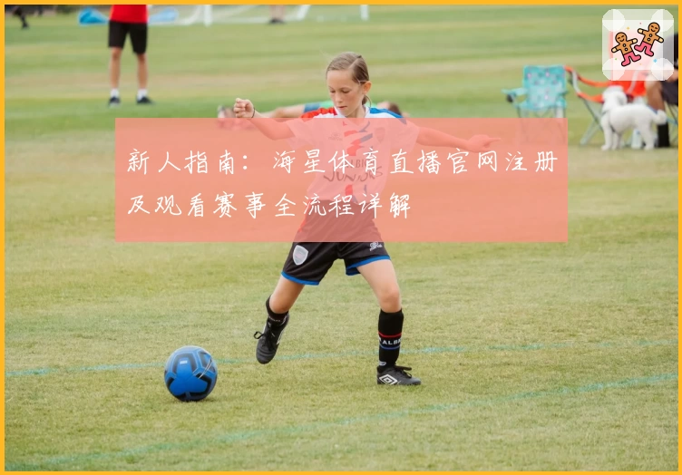 新人指南：海星体育直播官网注册及观看赛事全流程详解